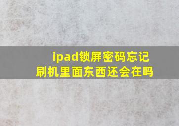 ipad锁屏密码忘记 刷机里面东西还会在吗